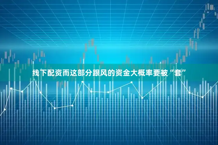 线下配资而这部分跟风的资金大概率要被“套”