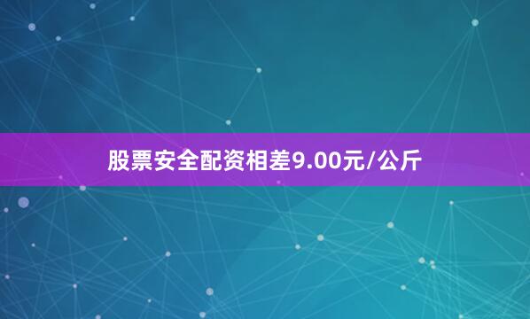 股票安全配资相差9.00元/公斤