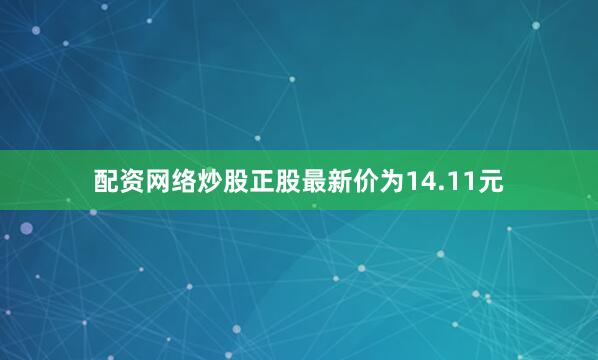 配资网络炒股正股最新价为14.11元