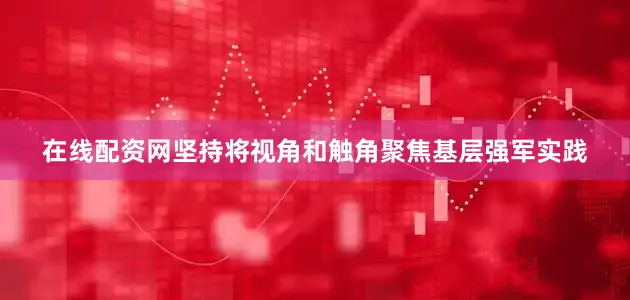 在线配资网坚持将视角和触角聚焦基层强军实践