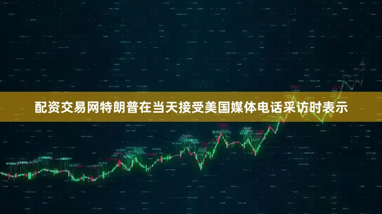 配资交易网　　特朗普在当天接受美国媒体电话采访时表示