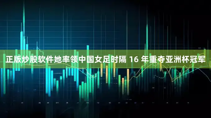 正版炒股软件她率领中国女足时隔 16 年重夺亚洲杯冠军