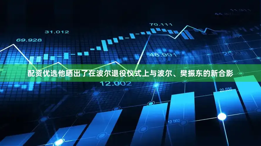 配资优选他晒出了在波尔退役仪式上与波尔、樊振东的新合影