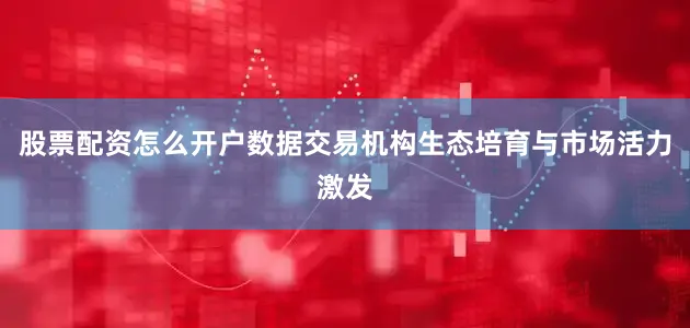 股票配资怎么开户数据交易机构生态培育与市场活力激发