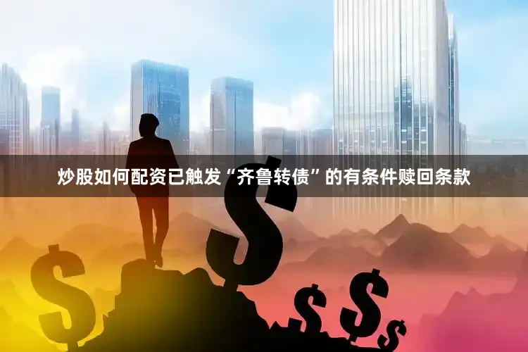 炒股如何配资已触发“齐鲁转债”的有条件赎回条款