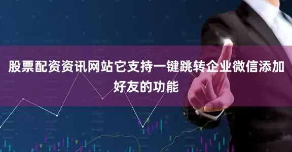 股票配资资讯网站它支持一键跳转企业微信添加好友的功能