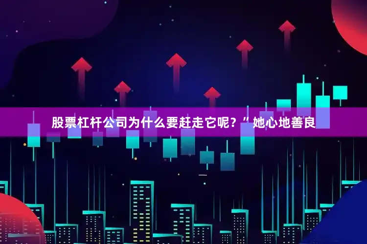 股票杠杆公司为什么要赶走它呢？”她心地善良