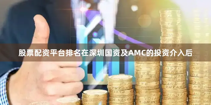 股票配资平台排名在深圳国资及AMC的投资介入后