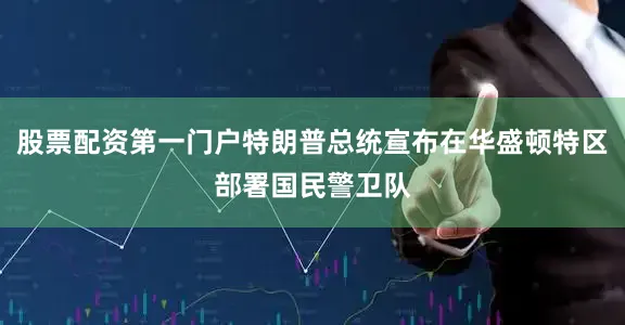 股票配资第一门户特朗普总统宣布在华盛顿特区部署国民警卫队